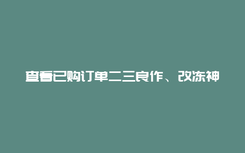 查看已购订单二三良作、改冻神器 二三良作订单查询？