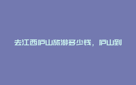 去江西庐山旅游多少钱，庐山到昌北机场有网约车吗？