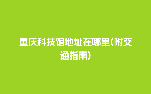 重庆科技馆地址在哪里(附交通指南)