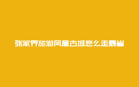 张家界旅游凤凰古城怎么走最省钱？