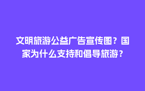 文明旅游公益广告宣传图？国家为什么支持和倡导旅游？