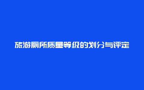 旅游厕所质量等级的划分与评定，乡村旅游有几个厕所