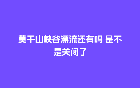 莫干山峡谷漂流还有吗 是不是关闭了