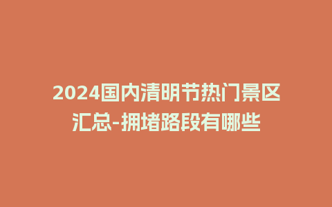 2024国内清明节热门景区汇总-拥堵路段有哪些