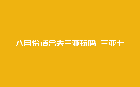 八月份适合去三亚玩吗 三亚七月份适合去玩嘛？