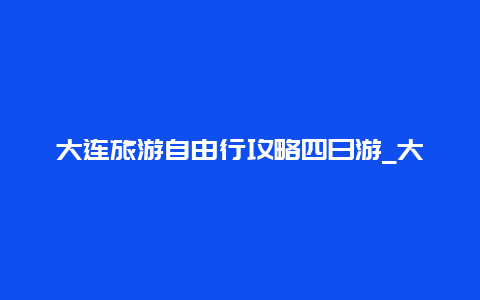 大连旅游自由行攻略四日游_大连去西安，自驾旅游路上需要两天，在哪经停休息一晚方便？