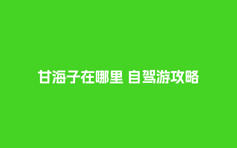 甘海子在哪里 自驾游攻略