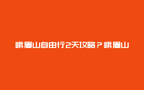 峨眉山自由行2天攻略？峨眉山两天一夜详细攻略？