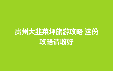 贵州大韭菜坪旅游攻略 这份攻略请收好