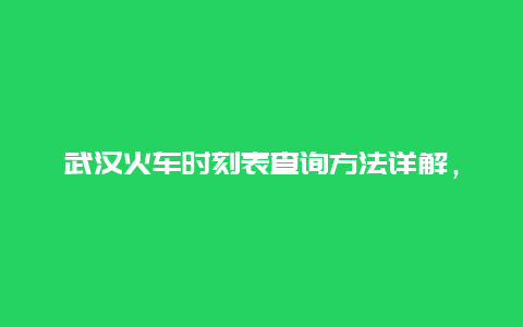 武汉火车时刻表查询方法详解，最新武汉火车站时刻表更新