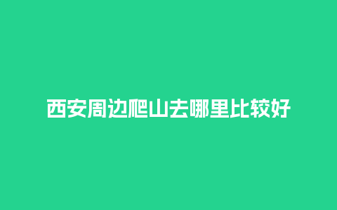 西安周边爬山去哪里比较好