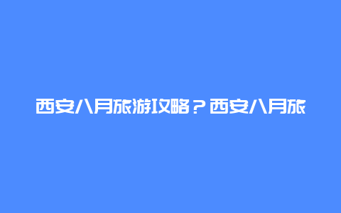 西安八月旅游攻略？西安八月旅游攻略图？