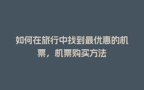 如何在旅行中找到最优惠的机票，机票购买方法