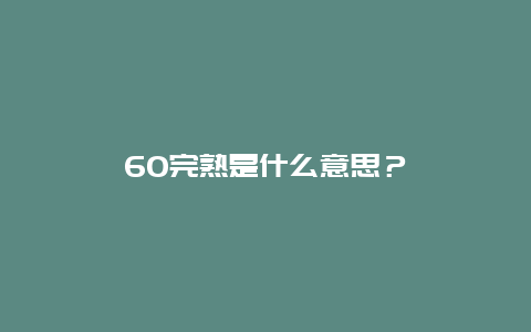 60完熟是什么意思？