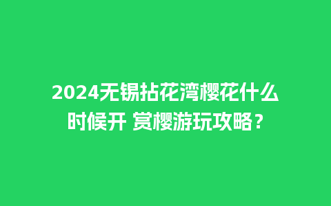 2024无锡拈花湾樱花什么时候开 赏樱游玩攻略？