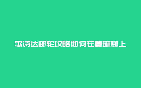 歌诗达邮轮攻略如何在赛琳娜上度过完美假期？