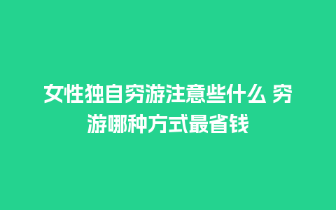 女性独自穷游注意些什么 穷游哪种方式最省钱