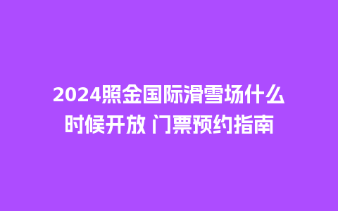 2024照金国际滑雪场什么时候开放 门票预约指南