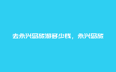 去永兴岛旅游多少钱，永兴岛旅游申请条件？