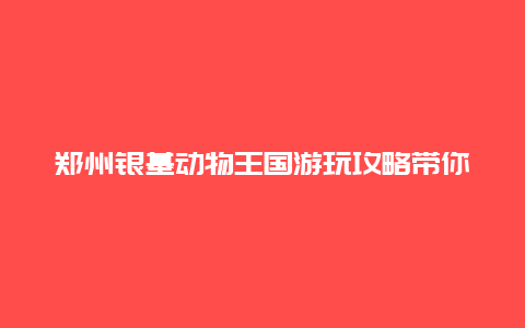 郑州银基动物王国游玩攻略带你玩转动物世界