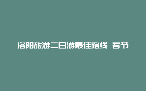 洛阳旅游二日游最佳路线 春节洛阳出发自驾游最佳路线？