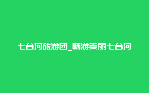 七台河旅游团_畅游美丽七台河，体验独特旅游魅力