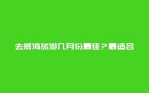 去威海旅游几月份最佳？最适合的旅游季节是哪个？