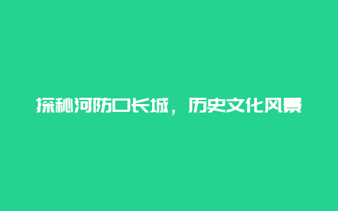 探秘河防口长城，历史文化风景游览攻略