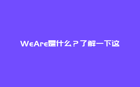 WeAre是什么？了解一下这个神秘的词汇