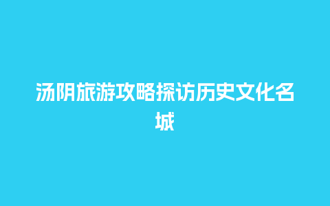 汤阴旅游攻略探访历史文化名城