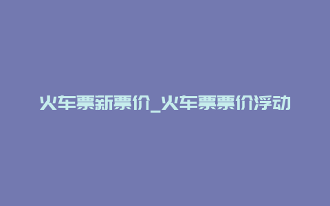 火车票新票价_火车票票价浮动