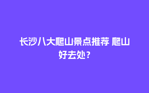 长沙八大爬山景点推荐 爬山好去处？