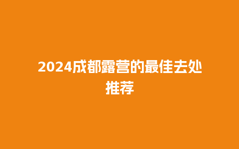 2024成都露营的最佳去处推荐