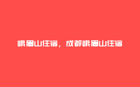 峨眉山住宿，成都峨眉山住宿