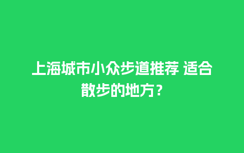 上海城市小众步道推荐 适合散步的地方？