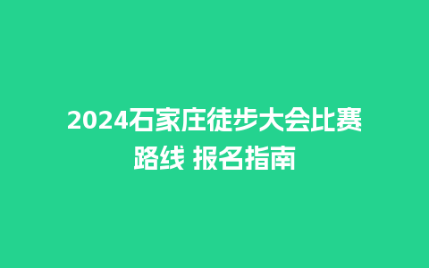 2024石家庄徒步大会比赛路线 报名指南