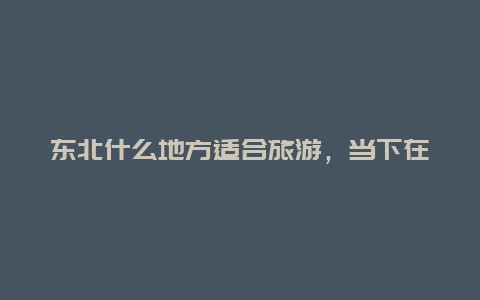 东北什么地方适合旅游，当下在东北是否可以出行？