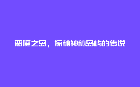 恶魔之岛，探秘神秘岛屿的传说和故事