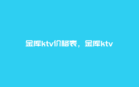 金库ktv价格表，金库ktv消费攻略