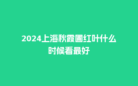 2024上海秋霞圃红叶什么时候看最好