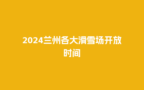 2024兰州各大滑雪场开放时间