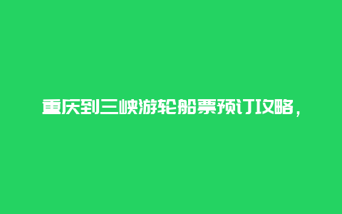 重庆到三峡游轮船票预订攻略，详解购票流程与注意事项