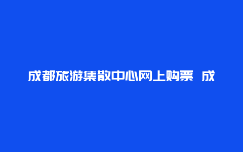 成都旅游集散中心网上购票 成都去峨眉山怎么走？