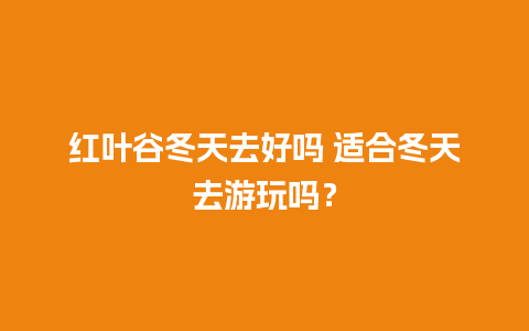 红叶谷冬天去好吗 适合冬天去游玩吗？