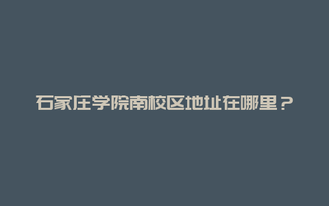 石家庄学院南校区地址在哪里？