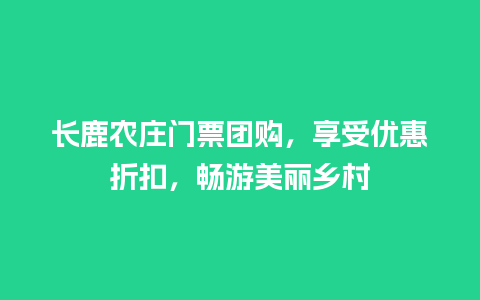 长鹿农庄门票团购，享受优惠折扣，畅游美丽乡村