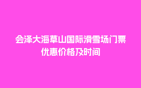 会泽大海草山国际滑雪场门票优惠价格及时间