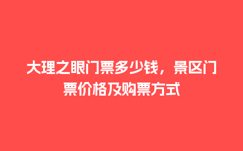 大理之眼门票多少钱，景区门票价格及购票方式