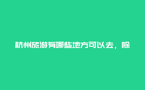 杭州旅游有哪些地方可以去，除了西湖景区，浙江最值得游玩的三个地方是哪里？