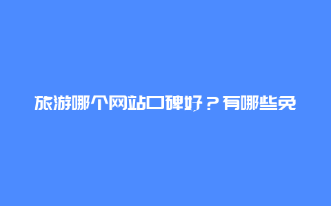 旅游哪个网站口碑好？有哪些免费的高清图片素材网站推荐？